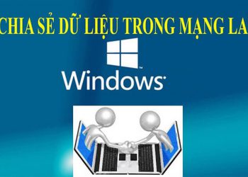 Cách chia sẻ dữ liệu qua mạng LAN win 7, 8, 10 nhanh