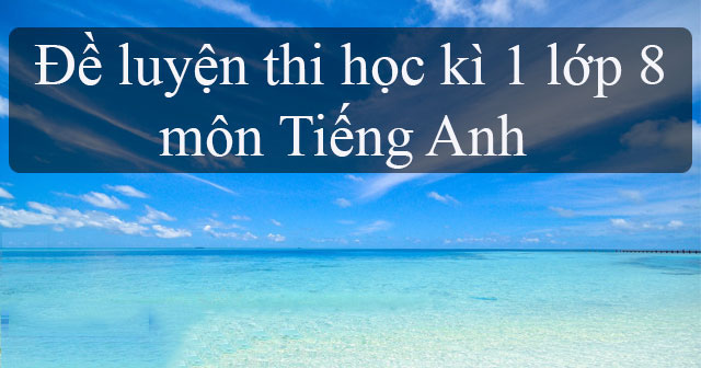 đề thi tiếng anh lớp 8 học kì 1