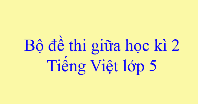 Bộ đề thi giữa kỳ 2 môn tiếng việt lớp 5