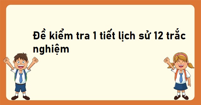 đề kiểm tra 1 tiết lịch sử 12 trắc nghiệm